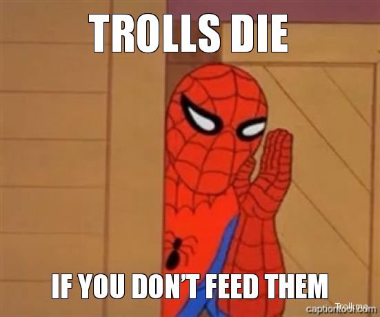 Don't feed the trolls. They die if you don't feed them.